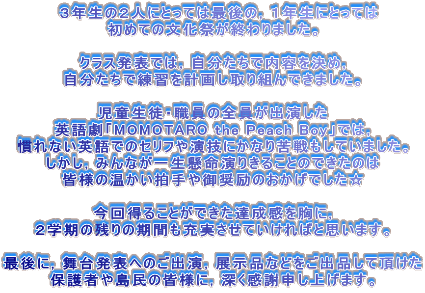 �@�R�N���̂Q�l�ɂƂ��Ă͍Ō�́C�P�N���ɂƂ��Ă�
���߂Ă̕����Ղ��I���܂����B

�N���X���\�ł́C���������œ��e�����߁C
���������ŗ��K���v�悵���g��ł��܂����B

�������k�E�E���̑S�����o������
�p�ꌀ�uMOMOTARO the Peach Boy�v�ł́C
����Ȃ��p��ł̃Z���t�≉�Z�ɂ��Ȃ�������Ă��܂����B
�������C�݂�Ȃ��ꐶ�������肫�邱�Ƃ̂ł����̂�
�F�l�̉����������䏧��̂������ł�����

���񓾂邱�Ƃ��ł����B���������ɁC
�Q�w���̎c��̊��Ԃ��[�������Ă�����΂Ǝv���܂��B

�Ō�ɁC���䔭�\�ւ̂��o���C�W���i�Ȃǂ����o�i���Ē�����
�ی�҂Ⓡ���̊F�l�ɁC�[�����Ӑ\���グ�܂��B